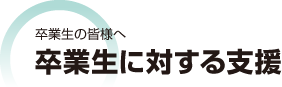 卒業生の皆様へ 卒業生に対する支援