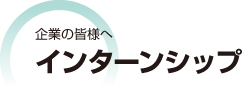 企業の皆様へ　インターンシップ